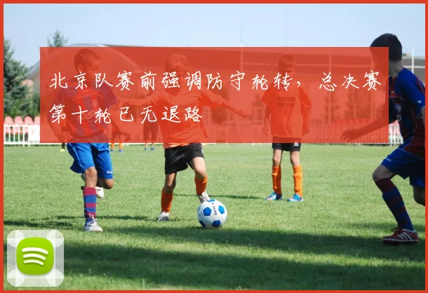 北京队赛前强调防守轮转，总决赛第十轮已无退路 - 天下足球网