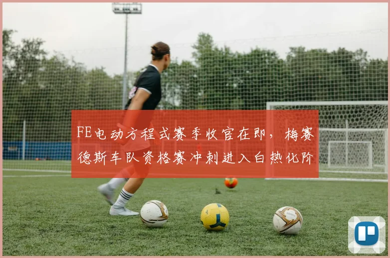 FE电动方程式赛季收官在即,梅赛德斯车队资格赛冲刺进入白热化阶段