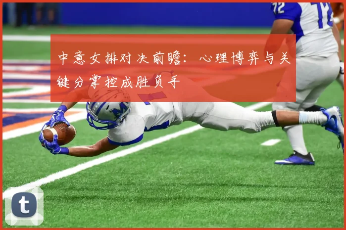 中意女排对决前瞻:心理博弈与关键分掌控成胜负手