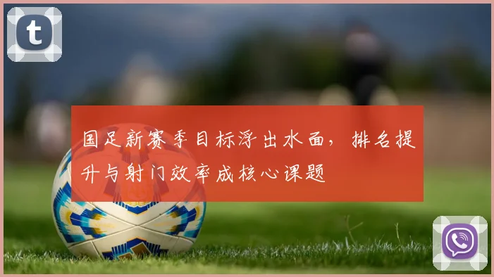国足新赛季目标浮出水面,排名提升与射门效率成核心课题