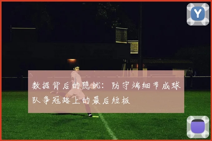 数据背后的隐忧:防守端细节成球队争冠路上的最后短板