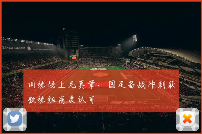训练场上见真章,国足备战冲刺获教练组高度认可