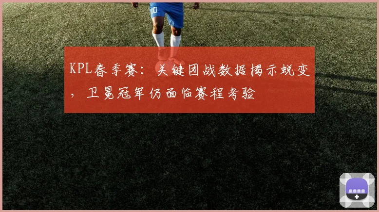 KPL春季赛:关键团战数据揭示蜕变,卫冕冠军仍面临赛程考验