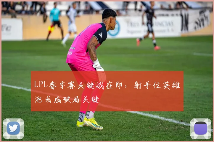 LPL春季赛关键战在即,射手位英雄池或成破局关键