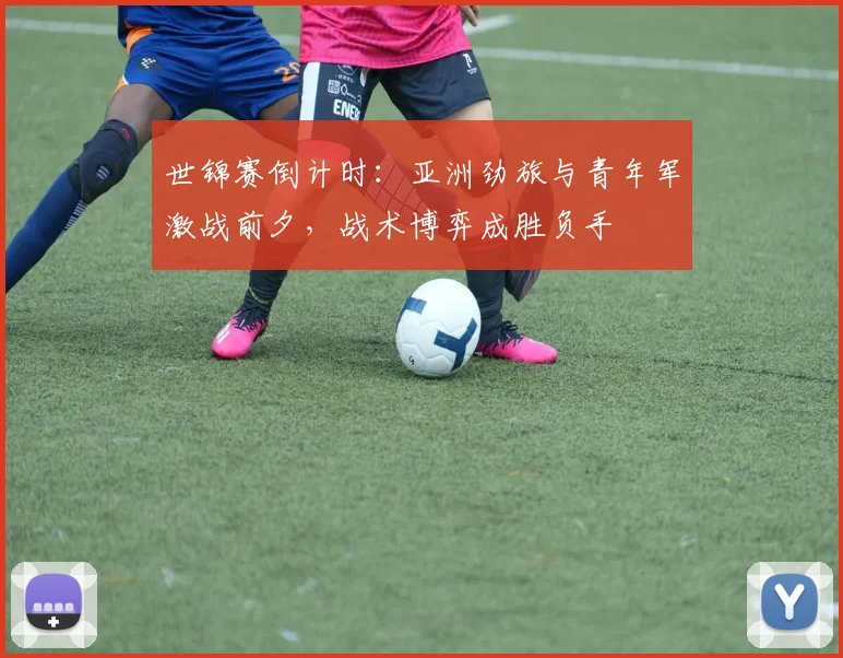 世锦赛倒计时：亚洲劲旅与青年军激战前夕，战术博弈成胜负手