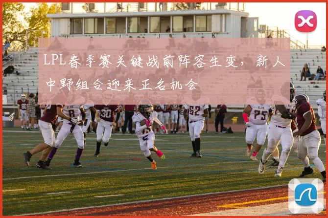 LPL春季赛关键战前阵容生变，新人中野组合迎来正名机会