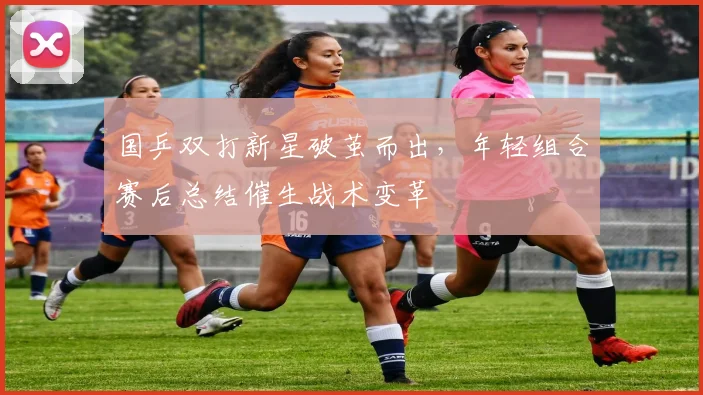 国乒双打新星破茧而出，年轻组合赛后总结催生战术变革 - 天下足球网