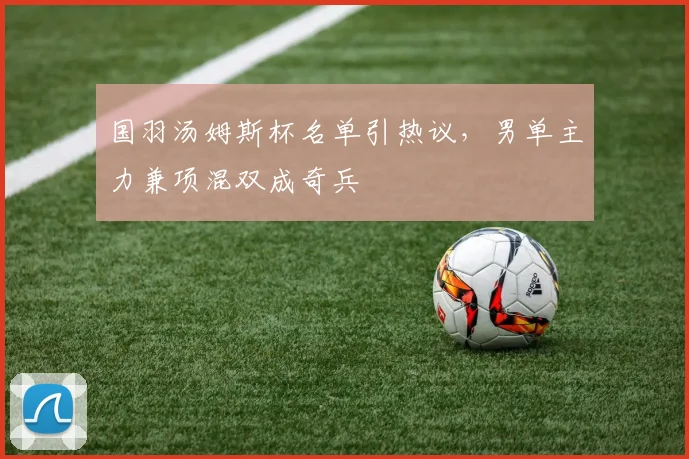 国羽汤姆斯杯名单引热议，男单主力兼项混双成奇兵 - 天下足球网