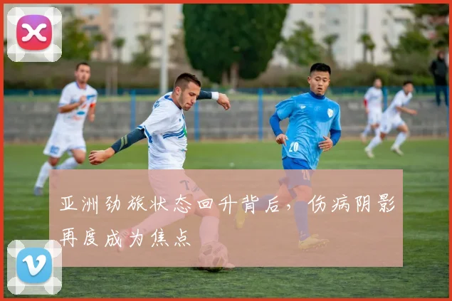 亚洲劲旅状态回升背后，伤病阴影再度成为焦点