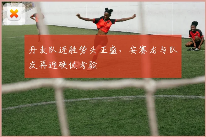 丹麦队连胜势头正盛,安赛龙与队友再迎硬仗考验