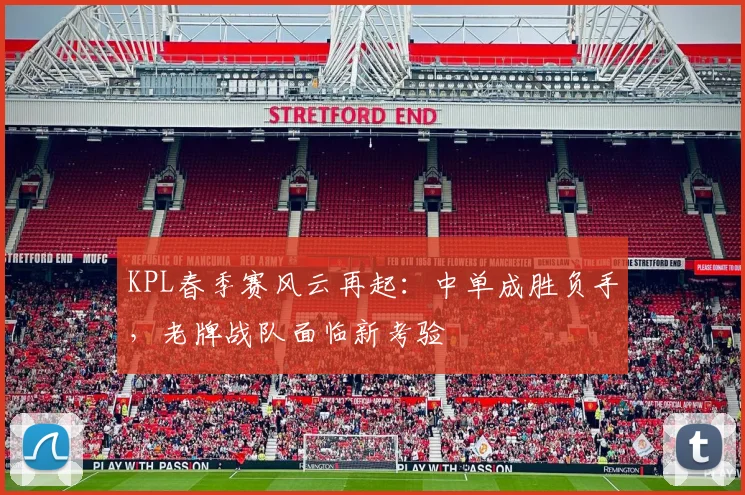 KPL春季赛风云再起:中单成胜负手,老牌战队面临新考验