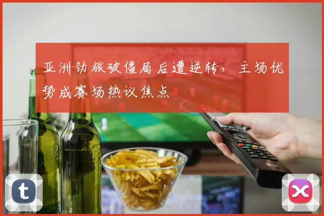 亚洲劲旅破僵局后遭逆转，主场优势成赛场热议焦点