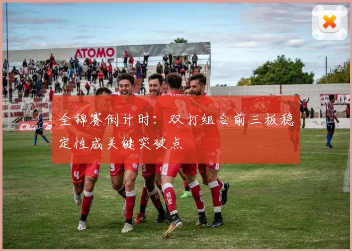 全锦赛倒计时:双打组合前三板稳定性成关键突破点