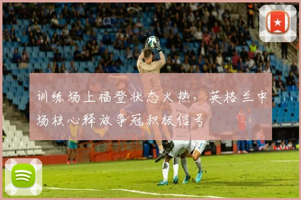 训练场上福登状态火热，英格兰中场核心释放争冠积极信号