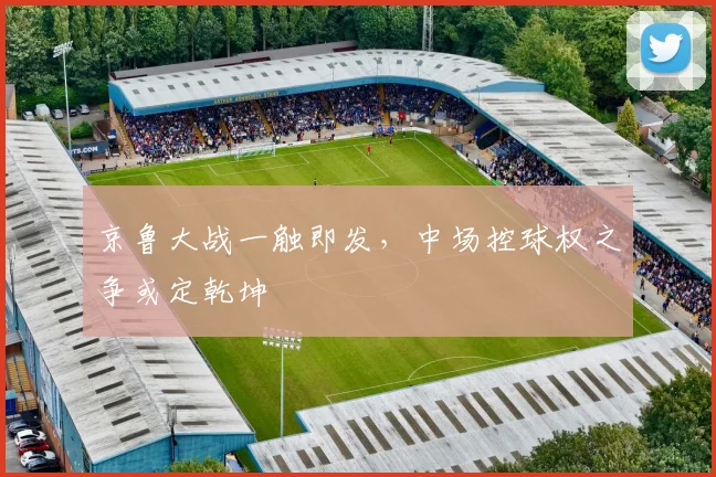 京鲁大战一触即发,中场控球权之争或定乾坤