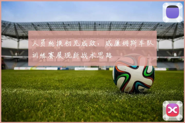 人员轮换初见成效,威廉姆斯车队训练赛展现新战术思路