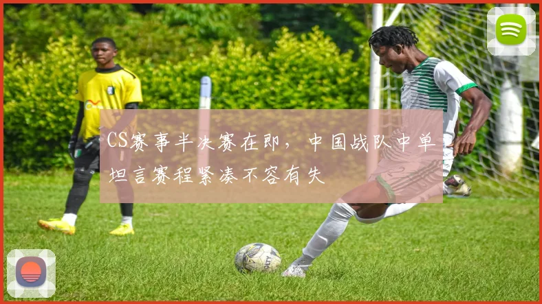 CS赛事半决赛在即,中国战队中单坦言赛程紧凑不容有失