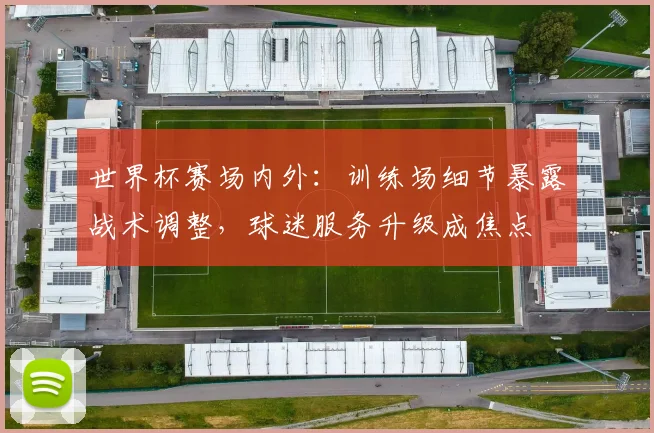 世界杯赛场内外:训练场细节暴露战术调整,球迷服务升级成焦点