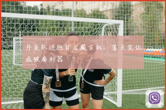 丹麦队连胜背后藏玄机:落点变化成破局利器