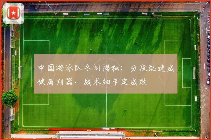中国游泳队冬训揭秘：分段配速成破局利器，战术细节定成败