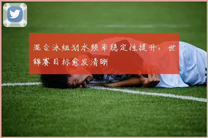 混合泳组划水频率稳定性提升，世锦赛目标愈发清晰
