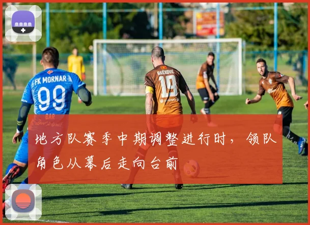 地方队赛季中期调整进行时,领队角色从幕后走向台前