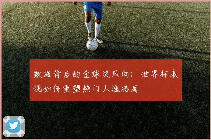 数据背后的金球奖风向:世界杯表现如何重塑热门人选格局
