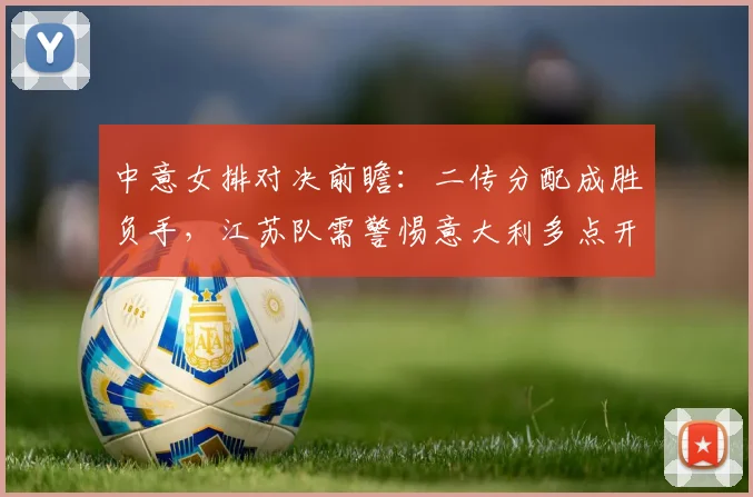 中意女排对决前瞻:二传分配成胜负手,江苏队需警惕意大利多点开花