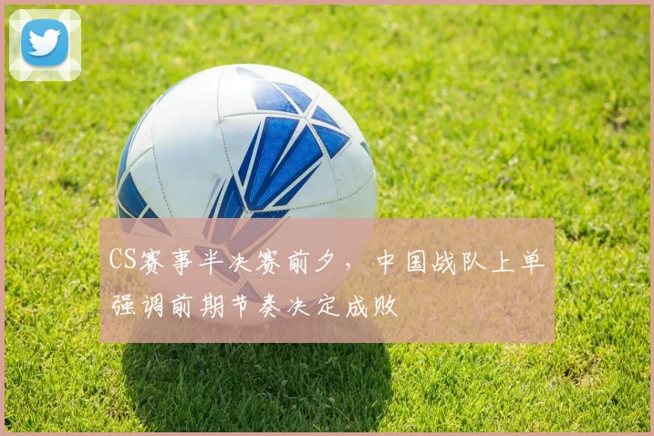 CS赛事半决赛前夕,中国战队上单强调前期节奏决定成败