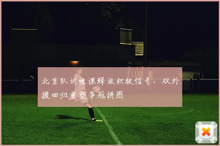 北京队训练课释放积极信号，双外援回归重塑争冠拼图 - 天下足球网