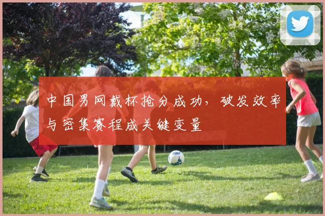中国男网戴杯抢分成功，破发效率与密集赛程成关键变量