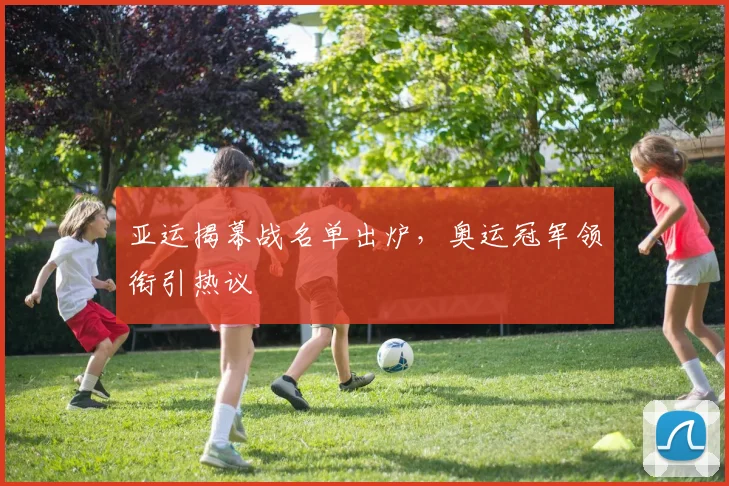 亚运揭幕战名单出炉,奥运冠军领衔引热议