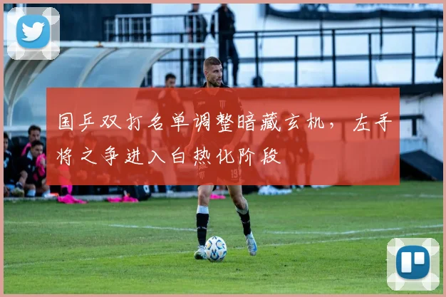 国乒双打名单调整暗藏玄机，左手将之争进入白热化阶段 - 天下足球网